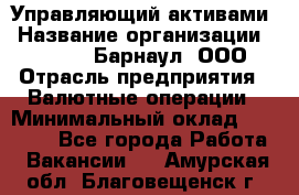 Управляющий активами › Название организации ­ MD-Trade-Барнаул, ООО › Отрасль предприятия ­ Валютные операции › Минимальный оклад ­ 50 000 - Все города Работа » Вакансии   . Амурская обл.,Благовещенск г.